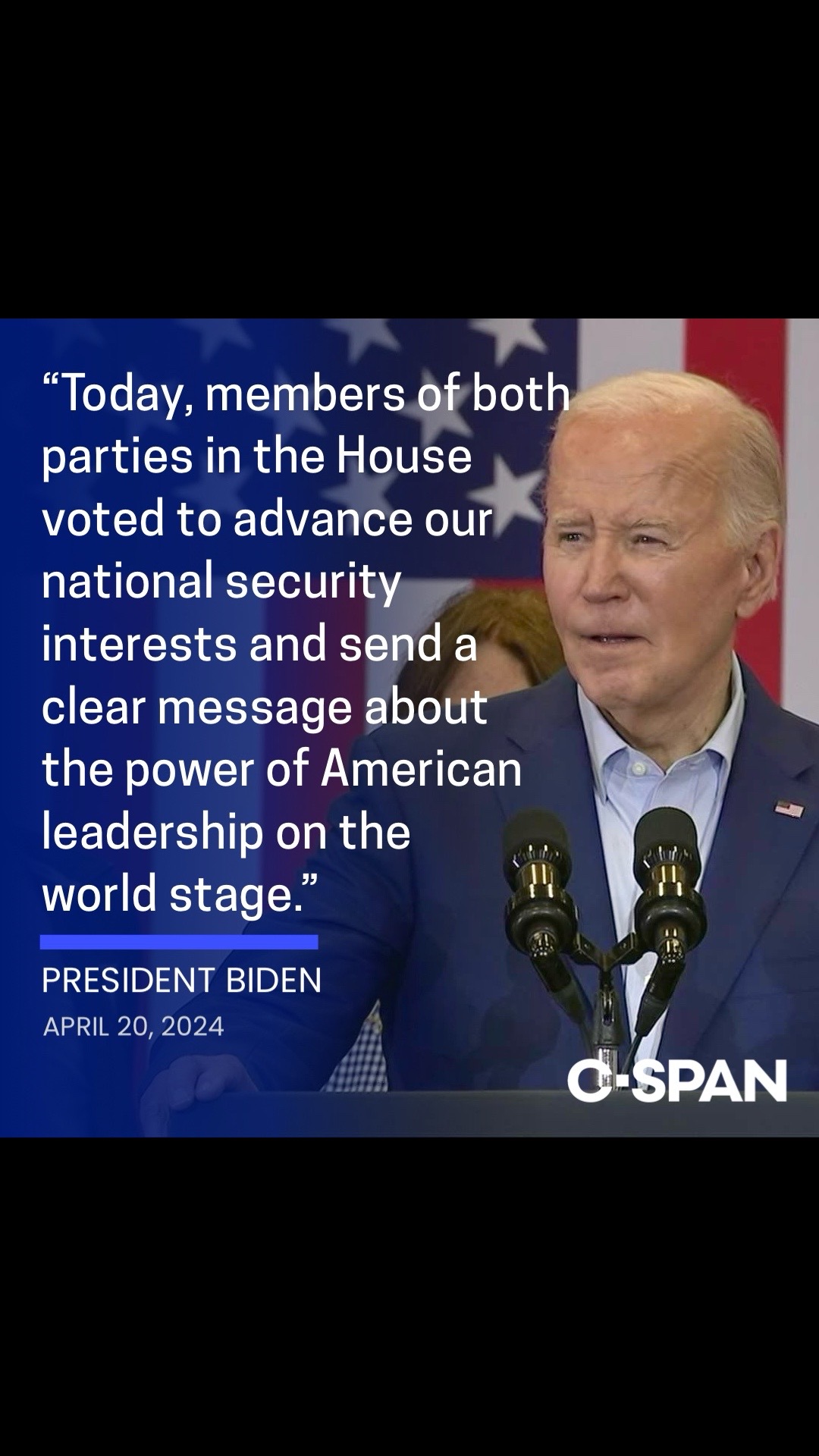 President Biden released the following statement after the House approved a $95 billion foreign aid package on Saturday, with large bipartisan majorities voting to provide support to Ukraine, Israel and the Indo-Pacific.   "Today, members of both parties in the House voted to advance our national security interests and send a clear message about the power of American leadership on the world stage. At this critical inflection point, they came together to answer history’s call, passing urgently-needed national security legislation that I have fought for months to secure. "This package will deliver critical support to Israel and Ukraine; provide desperately needed humanitarian aid to Gaza, Suda