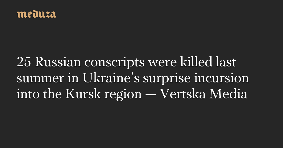 25 Russian conscripts were killed last summer in Ukraine’s surprise incursion into the Kursk region — Vertska Media